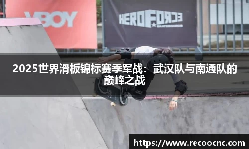 2025世界滑板锦标赛季军战：武汉队与南通队的巅峰之战