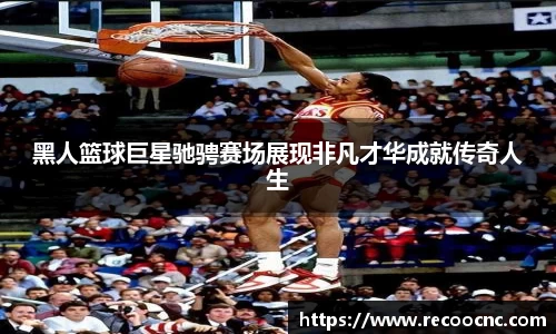 黑人篮球巨星驰骋赛场展现非凡才华成就传奇人生