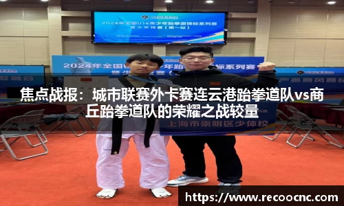 焦点战报：城市联赛外卡赛连云港跆拳道队vs商丘跆拳道队的荣耀之战较量