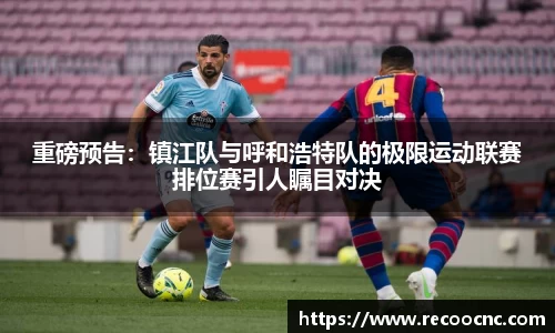 重磅预告：镇江队与呼和浩特队的极限运动联赛排位赛引人瞩目对决
