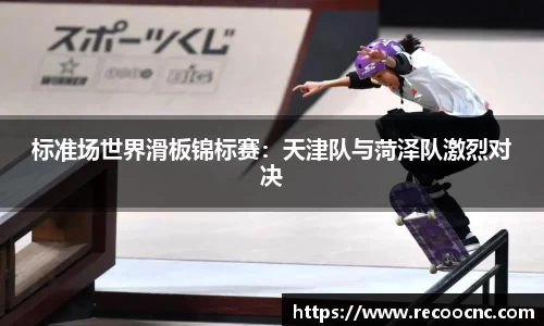标准场世界滑板锦标赛：天津队与菏泽队激烈对决