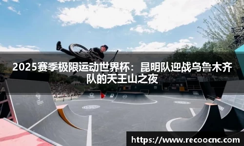 2025赛季极限运动世界杯：昆明队迎战乌鲁木齐队的天王山之夜
