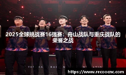 2025全球挑战赛16强赛：舟山战队与重庆战队的荣誉之战