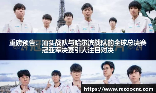 重磅预告：汕头战队与哈尔滨战队的全球总决赛冠亚军决赛引人注目对决