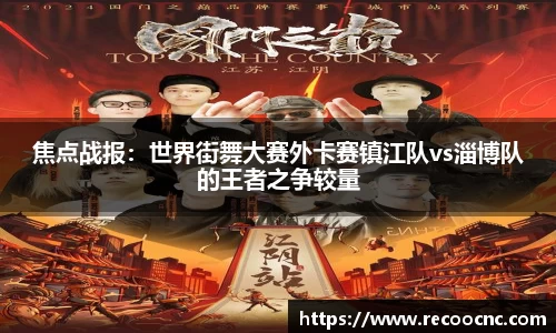焦点战报：世界街舞大赛外卡赛镇江队vs淄博队的王者之争较量