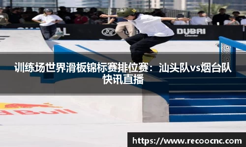 训练场世界滑板锦标赛排位赛：汕头队vs烟台队快讯直播