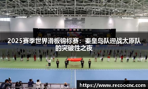 2025赛季世界滑板锦标赛：秦皇岛队迎战太原队的突破性之夜