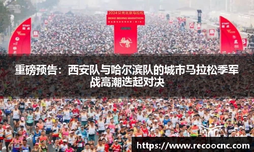 重磅预告：西安队与哈尔滨队的城市马拉松季军战高潮迭起对决