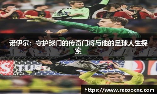 诺伊尔：守护球门的传奇门将与他的足球人生探索